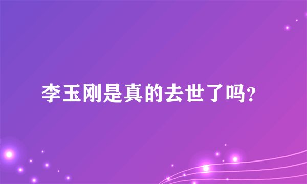 李玉刚是真的去世了吗？