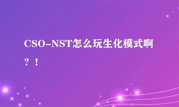 CSO-NST怎么玩生化模式啊？！
