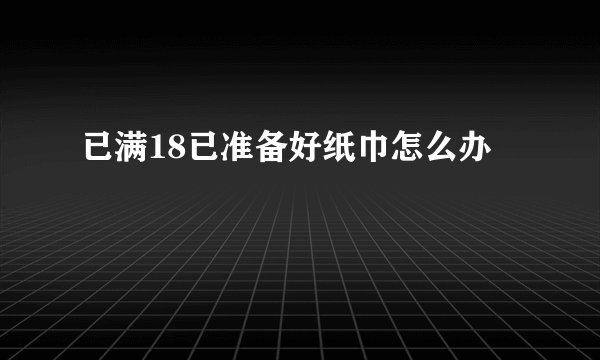 已满18已准备好纸巾怎么办