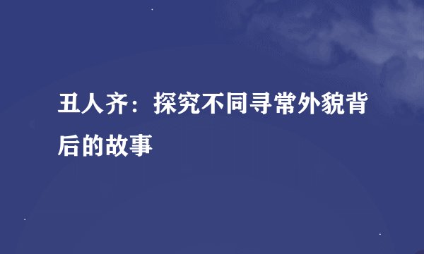 丑人齐：探究不同寻常外貌背后的故事