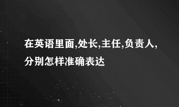 在英语里面,处长,主任,负责人,分别怎样准确表达
