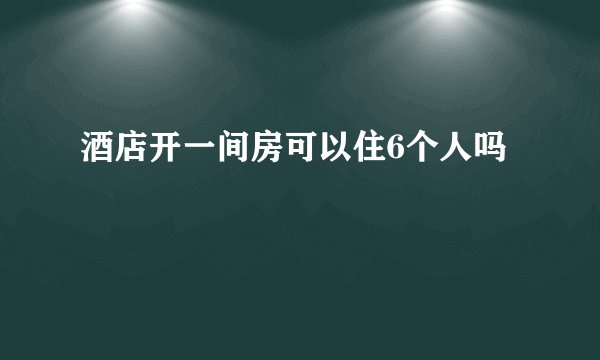 酒店开一间房可以住6个人吗
