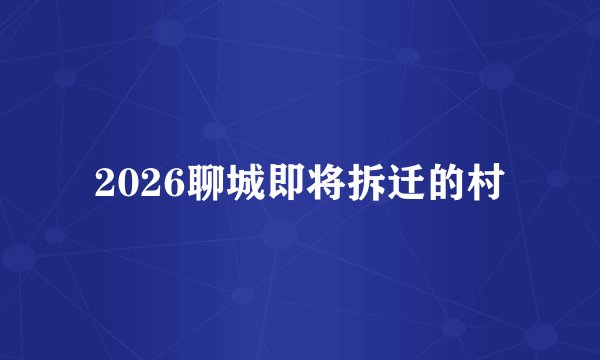2026聊城即将拆迁的村