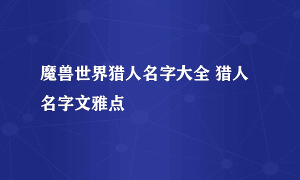 魔兽世界猎人名字大全 猎人名字文雅点