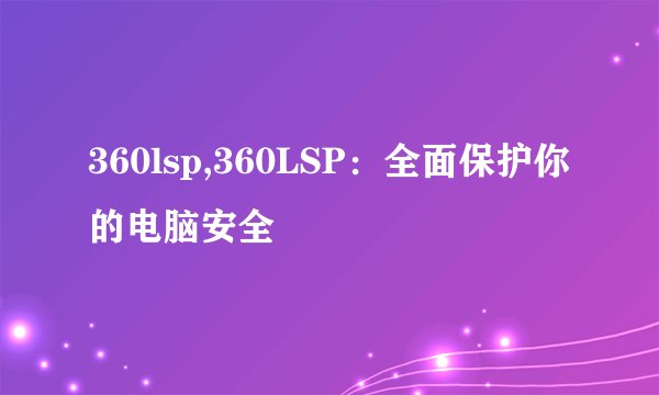 360lsp,360LSP：全面保护你的电脑安全