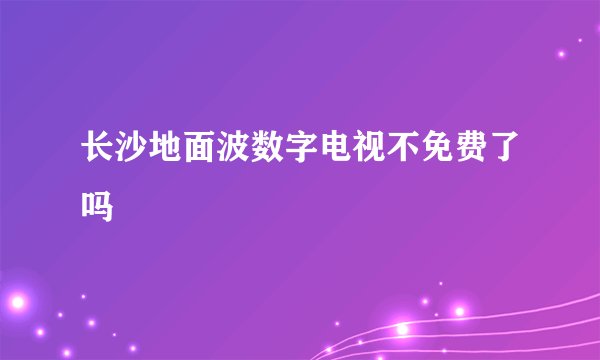 长沙地面波数字电视不免费了吗