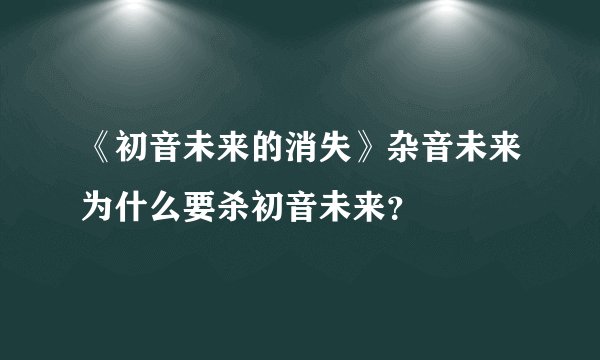 《初音未来的消失》杂音未来为什么要杀初音未来？