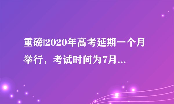 重磅|2020年高考延期一个月举行，考试时间为7月7日至8日！