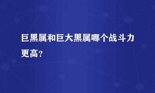 巨黑属和巨大黑属哪个战斗力更高？