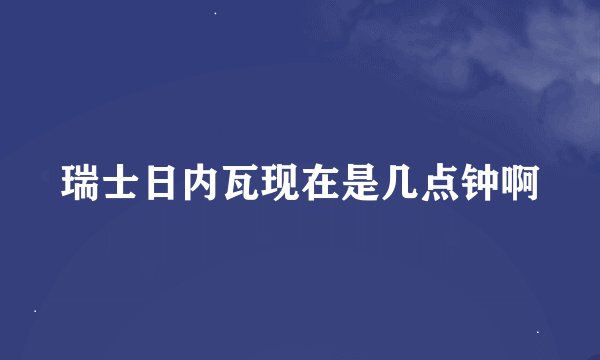 瑞士日内瓦现在是几点钟啊