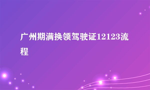 广州期满换领驾驶证12123流程