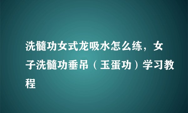 洗髓功女式龙吸水怎么练，女子洗髓功垂吊（玉蛋功）学习教程