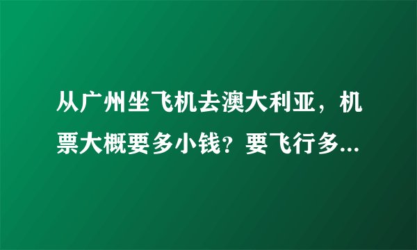 从广州坐飞机去澳大利亚，机票大概要多小钱？要飞行多少时间？