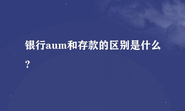 银行aum和存款的区别是什么?