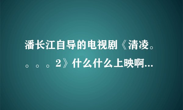 潘长江自导的电视剧《清凌。。。。2》什么什么上映啊谁知道告诉我现在应该杀青了吧？？