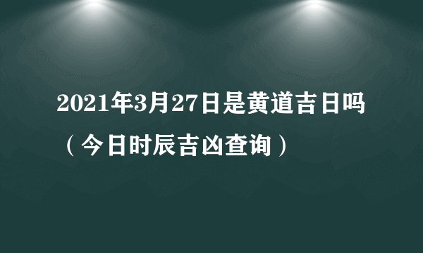 2021年3月27日是黄道吉日吗(今日时辰吉凶查询)