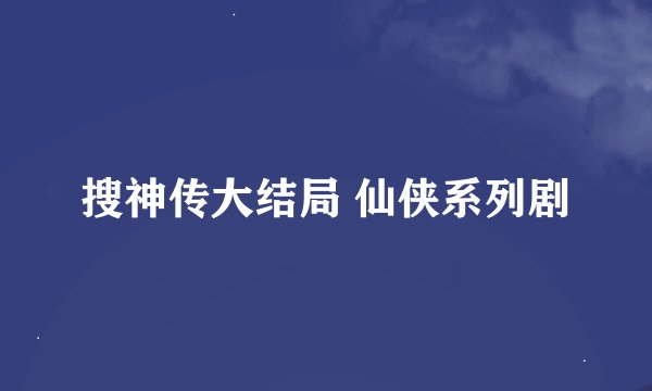 搜神传大结局 仙侠系列剧