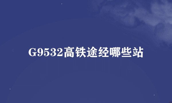 G9532高铁途经哪些站