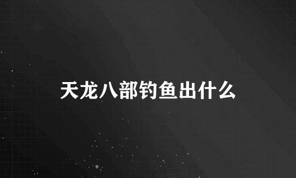 天龙八部钓鱼出什么