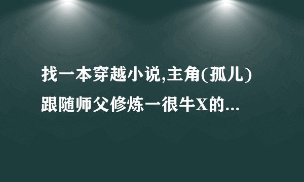 找一本穿越小说,主角(孤儿)跟随师父修炼一很牛X的修真方法,直到师父死去也才学到一些外门功夫