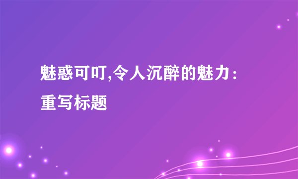 魅惑可叮,令人沉醉的魅力：重写标题
