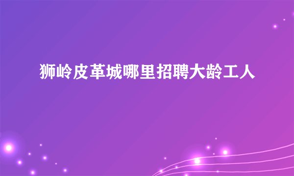 狮岭皮革城哪里招聘大龄工人