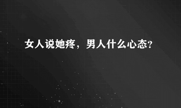 女人说她疼，男人什么心态？