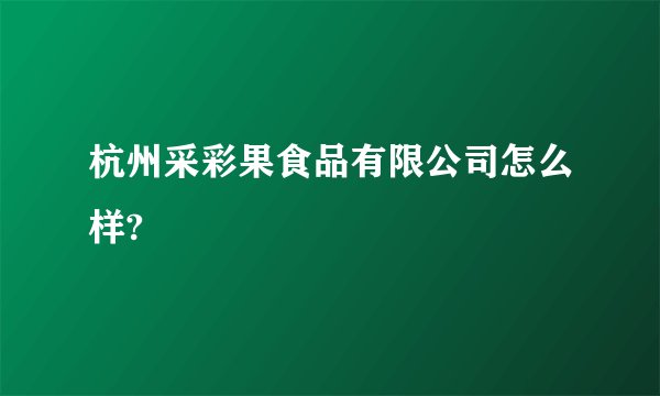 杭州采彩果食品有限公司怎么样?