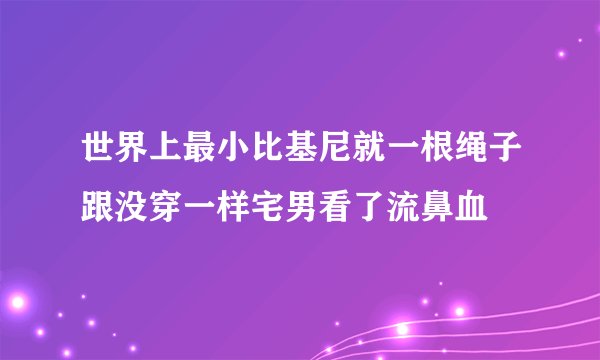 世界上最小比基尼就一根绳子跟没穿一样宅男看了流鼻血
