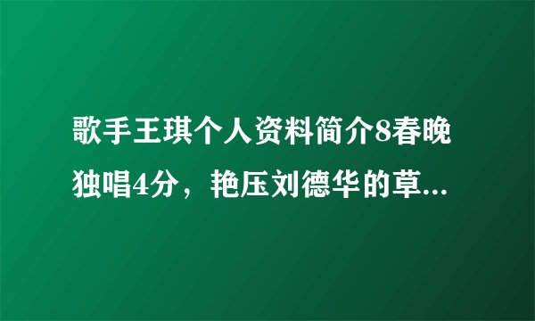 歌手王琪个人资料简介8春晚独唱4分，艳压刘德华的草根王琪凭啥爆红？看他妻子什么背景0