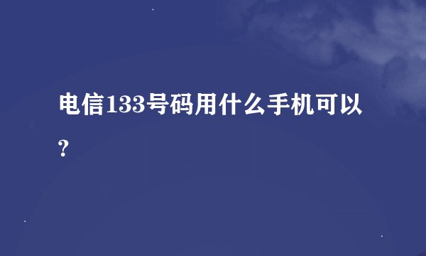 电信133号码用什么手机可以？
