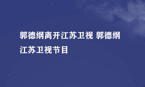 郭德纲离开江苏卫视 郭德纲江苏卫视节目
