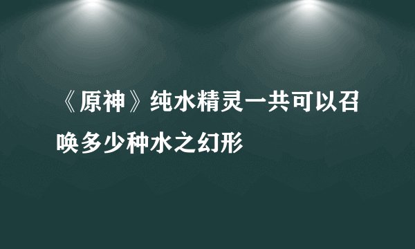 《原神》纯水精灵一共可以召唤多少种水之幻形