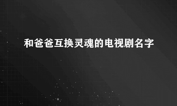 和爸爸互换灵魂的电视剧名字