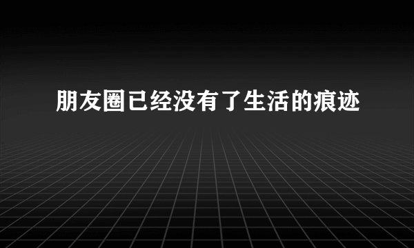 朋友圈已经没有了生活的痕迹