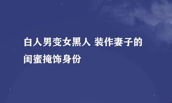 白人男变女黑人 装作妻子的闺蜜掩饰身份