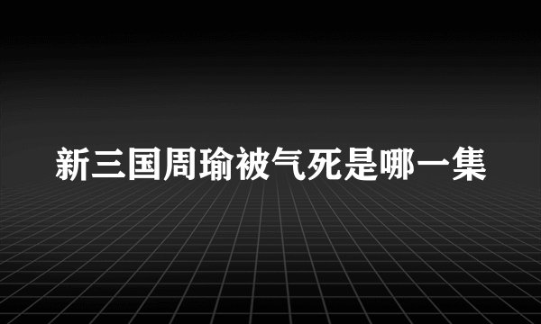 新三国周瑜被气死是哪一集