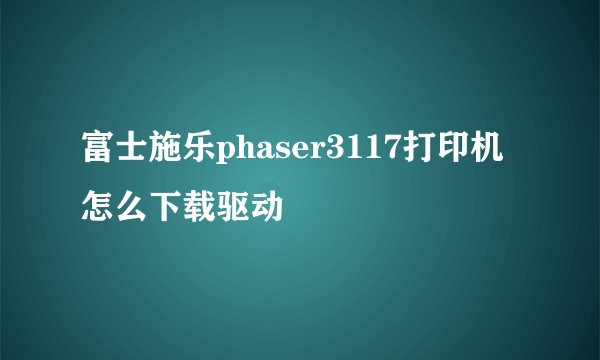 富士施乐phaser3117打印机 怎么下载驱动