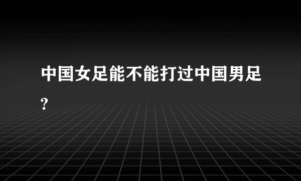 中国女足能不能打过中国男足?