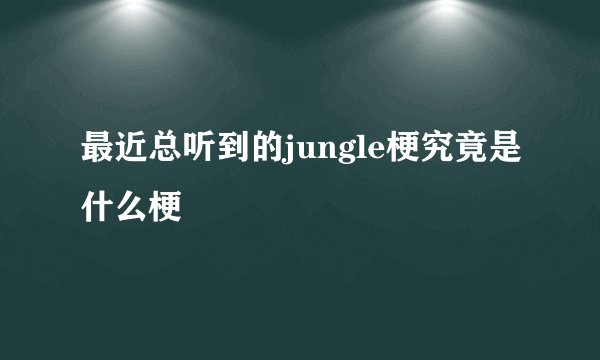 最近总听到的jungle梗究竟是什么梗