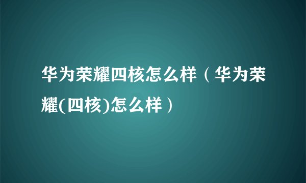 华为荣耀四核怎么样（华为荣耀(四核)怎么样）