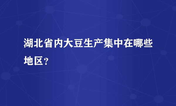 湖北省内大豆生产集中在哪些地区?