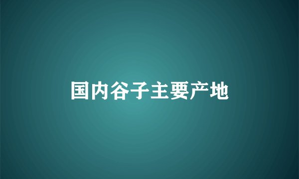 国内谷子主要产地