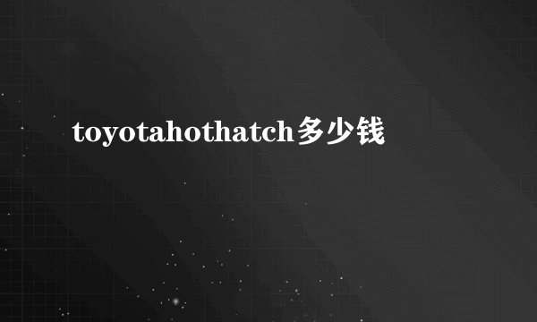toyotahothatch多少钱