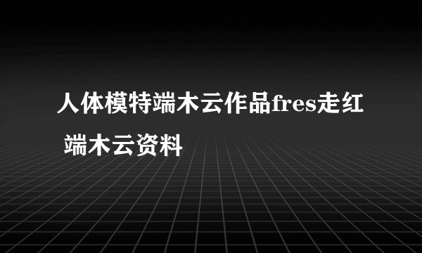 人体模特端木云作品fres走红 端木云资料