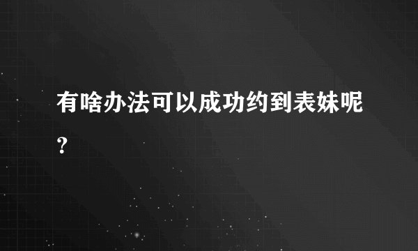 有啥办法可以成功约到表妹呢?