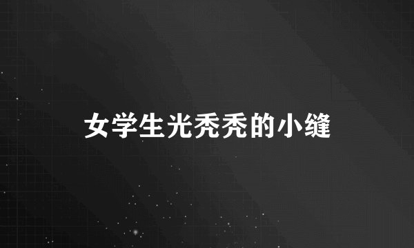女学生光秃秃的小缝