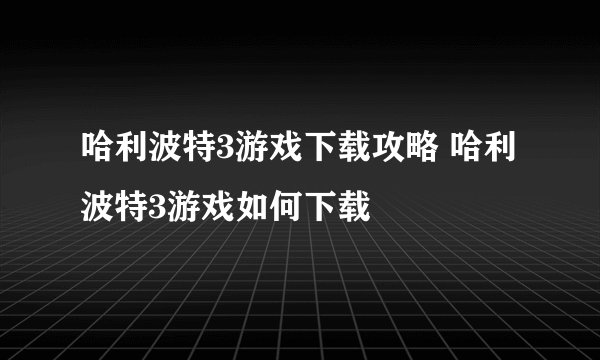 哈利波特3游戏下载攻略 哈利波特3游戏如何下载