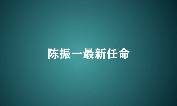陈振一最新任命
