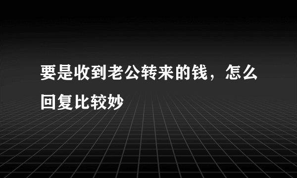 要是收到老公转来的钱,怎么回复比较妙